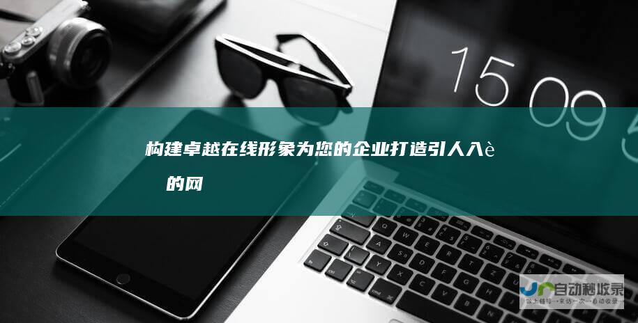 构建卓越在线形象：为您的企业打造引人入胜的网站
