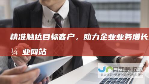 精准触达目标客户，助力企业业务增长的企业网站建设服务