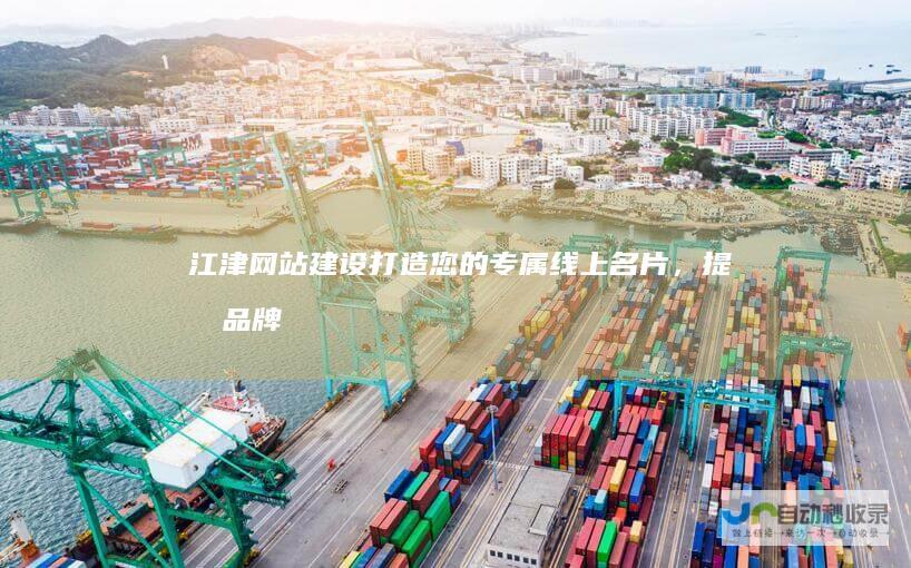 江津网站建设：打造您的专属线上名片，提升品牌形象与业务增长